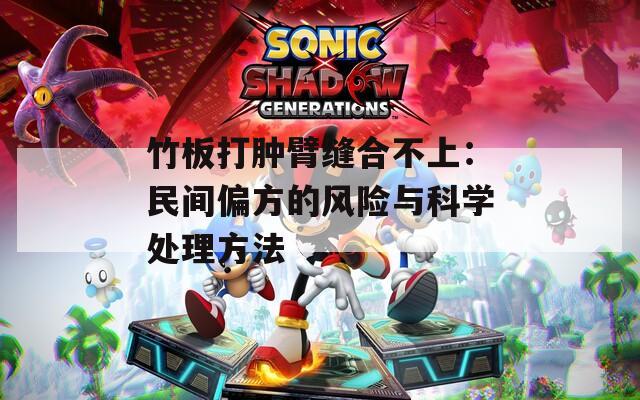 竹板打肿臂缝合不上：民间偏方的风险与科学处理方法