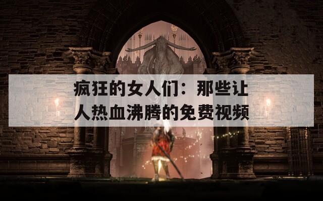 疯狂的女人们：那些让人热血沸腾的免费视频  第1张