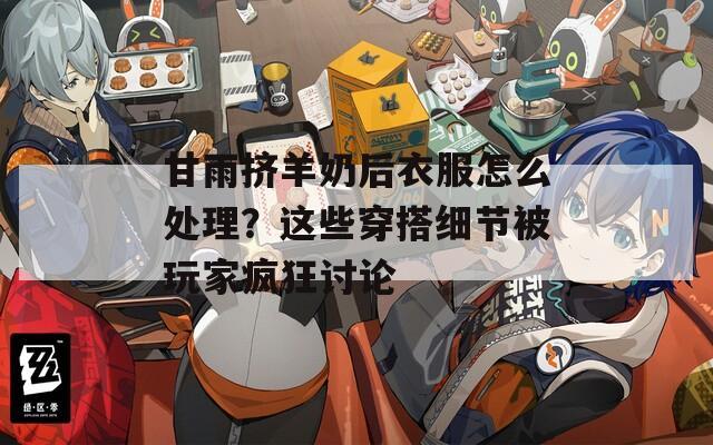 甘雨挤羊奶后衣服怎么处理？这些穿搭细节被玩家疯狂讨论  第1张