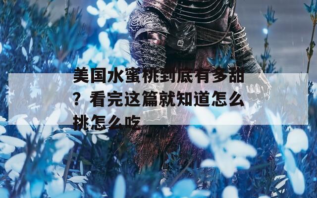 美国水蜜桃到底有多甜？看完这篇就知道怎么挑怎么吃