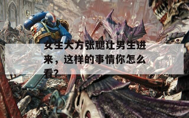 女生大方张腿让男生进来，这样的事情你怎么看？  第1张