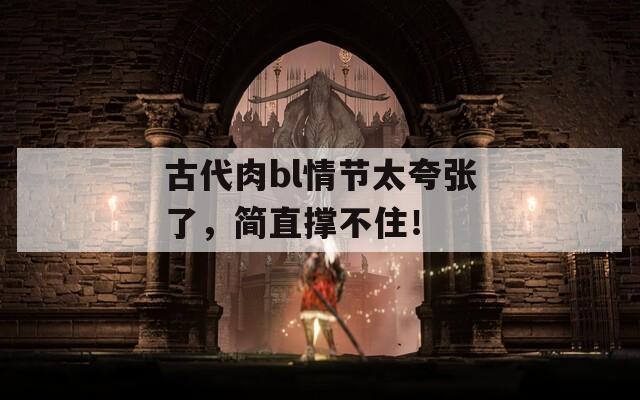 古代肉bl情节太夸张了，简直撑不住！