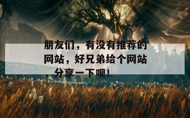 朋友们，有没有推荐的网站，好兄弟给个网站，分享一下呗！  第1张