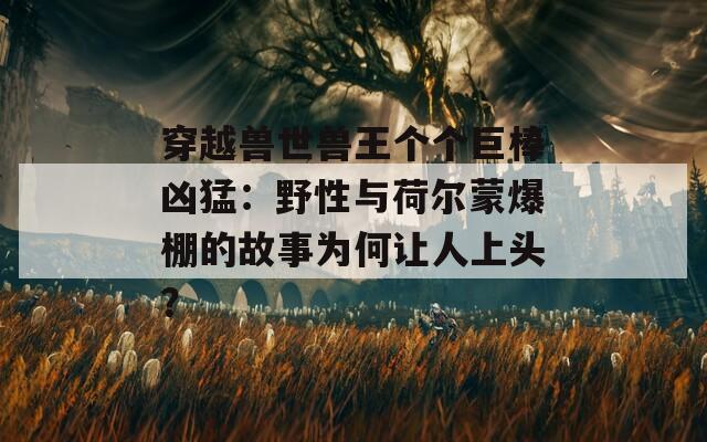 穿越兽世兽王个个巨棒凶猛：野性与荷尔蒙爆棚的故事为何让人上头？  第1张