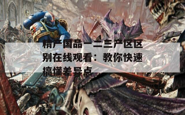 精产国品一二三产区区别在线观看：教你快速搞懂差异点  第1张