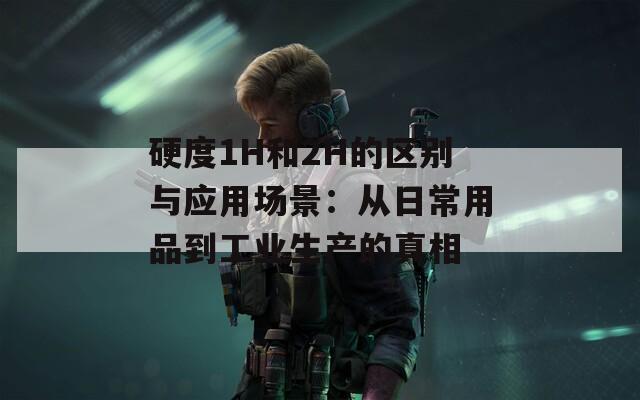 硬度1H和2H的区别与应用场景：从日常用品到工业生产的真相  第1张