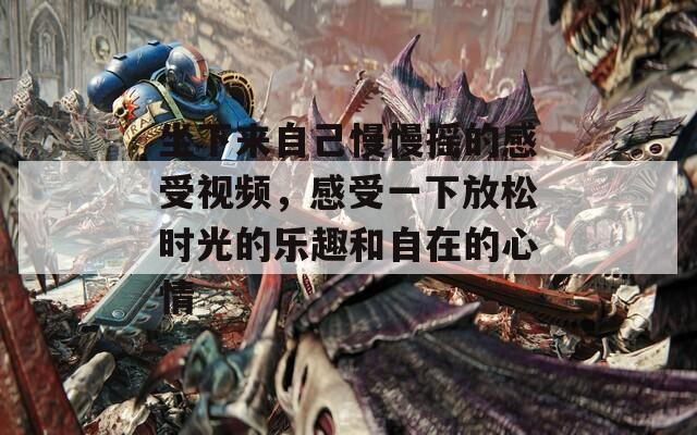 坐下来自己慢慢摇的感受视频，感受一下放松时光的乐趣和自在的心情  第1张