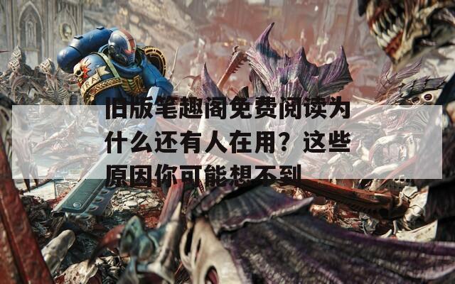 旧版笔趣阁免费阅读为什么还有人在用？这些原因你可能想不到  第1张