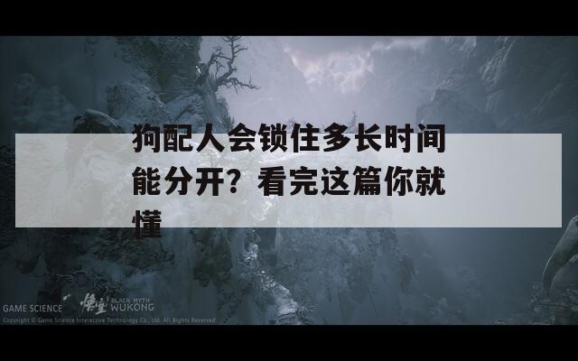 狗配人会锁住多长时间能分开？看完这篇你就懂  第1张