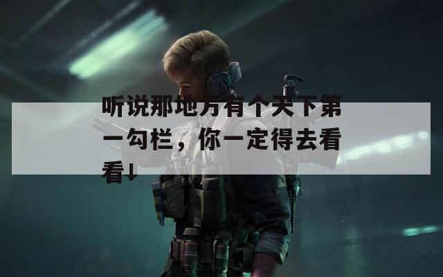 听说那地方有个天下第一勾栏，你一定得去看看！  第1张