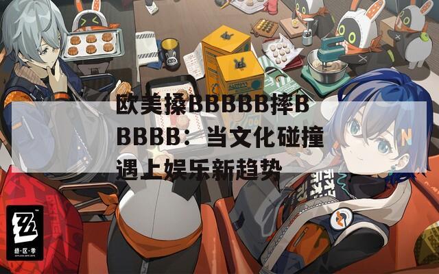 欧美搡BBBBB摔BBBBB：当文化碰撞遇上娱乐新趋势  第1张
