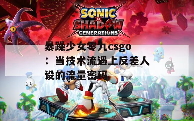 暴躁少女零九csgo：当技术流遇上反差人设的流量密码