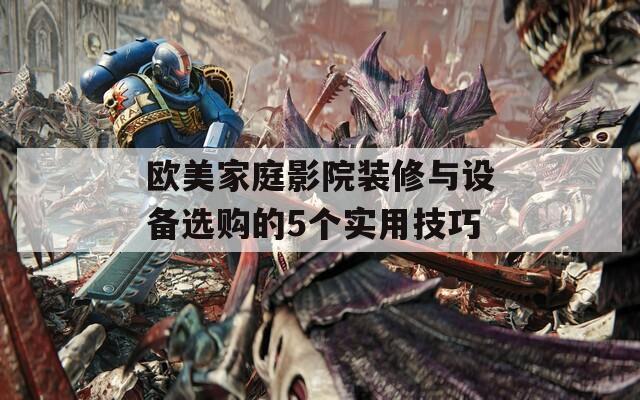 欧美家庭影院装修与设备选购的5个实用技巧  第1张