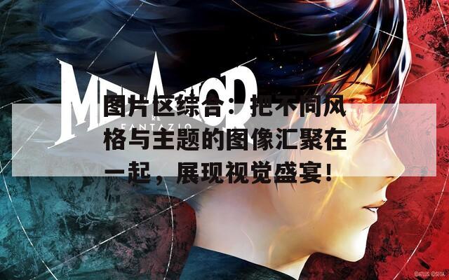 图片区综合：把不同风格与主题的图像汇聚在一起，展现视觉盛宴！  第1张