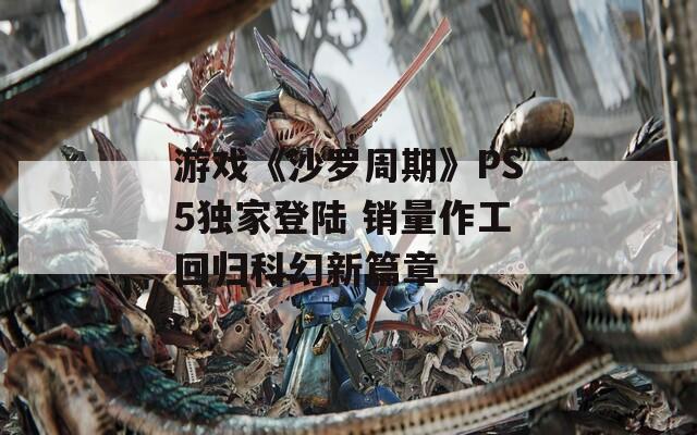 游戏《沙罗周期》PS5独家登陆 销量作工回归科幻新篇章