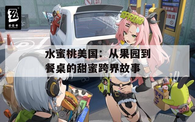 水蜜桃美国：从果园到餐桌的甜蜜跨界故事  第1张