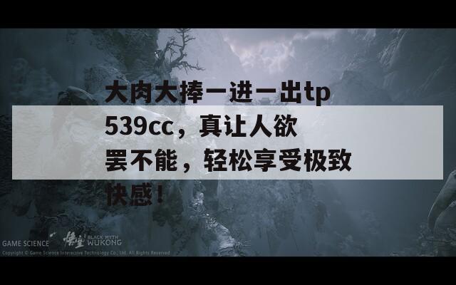 大肉大捧一进一出tp539cc，真让人欲罢不能，轻松享受极致快感！  第1张