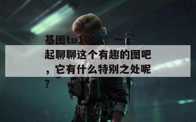 基图tu1069：一起聊聊这个有趣的图吧，它有什么特别之处呢？  第1张