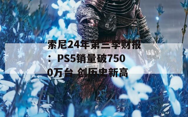 索尼24年第三季财报：PS5销量破7500万台 创历史新高  第1张