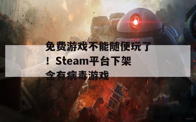 免费游戏不能随便玩了！Steam平台下架含有病毒游戏  第1张