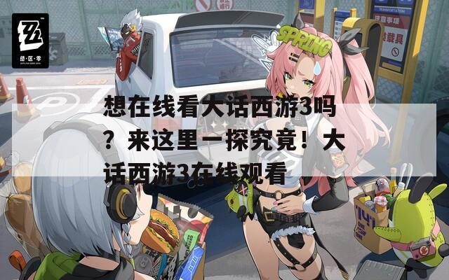 想在线看大话西游3吗？来这里一探究竟！大话西游3在线观看