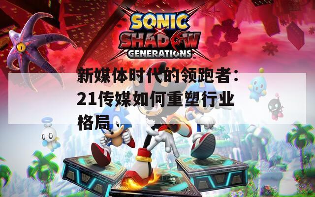 新媒体时代的领跑者：21传媒如何重塑行业格局  第1张