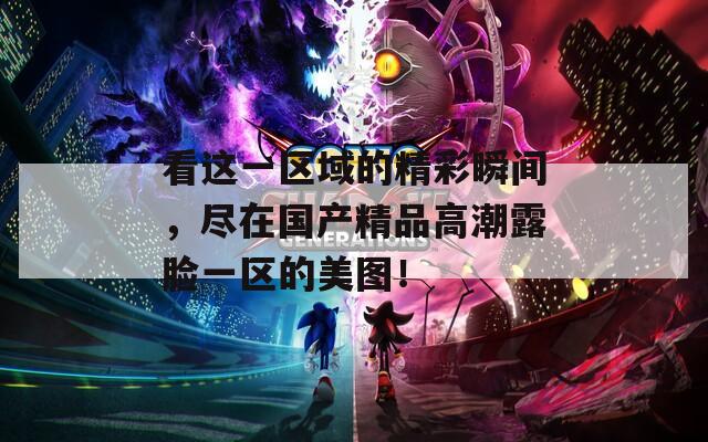 看这一区域的精彩瞬间，尽在国产精品高潮露脸一区的美图！  第1张