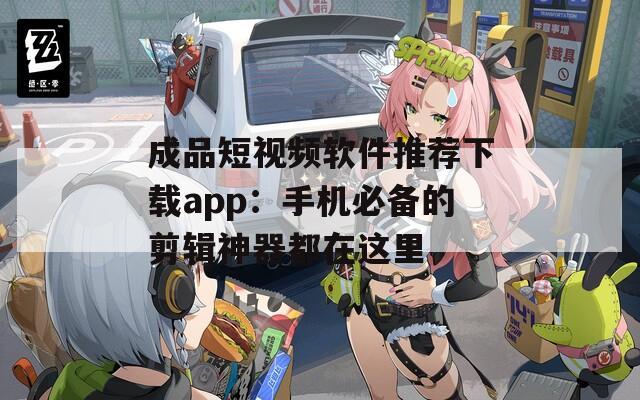 成品短视频软件推荐下载app：手机必备的剪辑神器都在这里