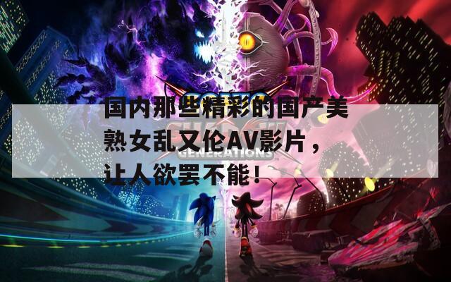 国内那些精彩的国产美熟女乱又伦AV影片，让人欲罢不能！  第1张