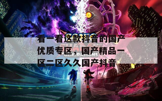 看一看这款抖音的国产优质专区，国产精品一区二区久久国产抖音  第1张