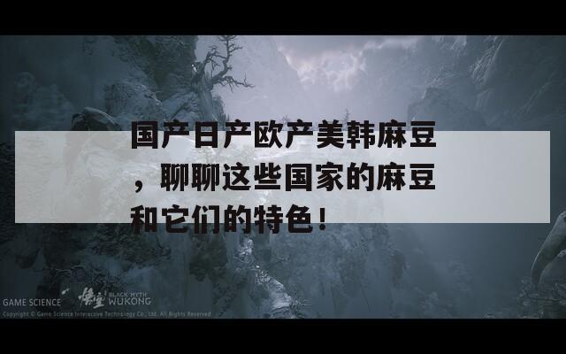 国产日产欧产美韩麻豆，聊聊这些国家的麻豆和它们的特色！  第1张