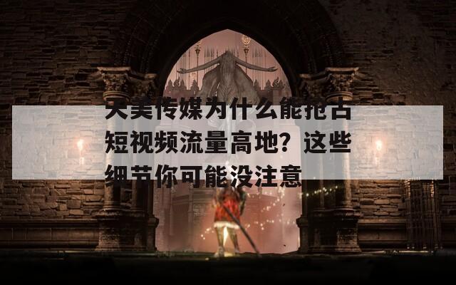 天美传媒为什么能抢占短视频流量高地？这些细节你可能没注意  第1张