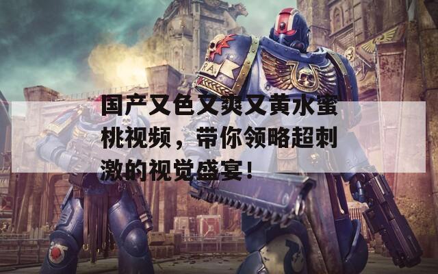 国产又色又爽又黄水蜜桃视频，带你领略超刺激的视觉盛宴！  第1张