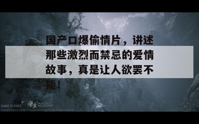 国产口爆偷情片，讲述那些激烈而禁忌的爱情故事，真是让人欲罢不能！  第1张