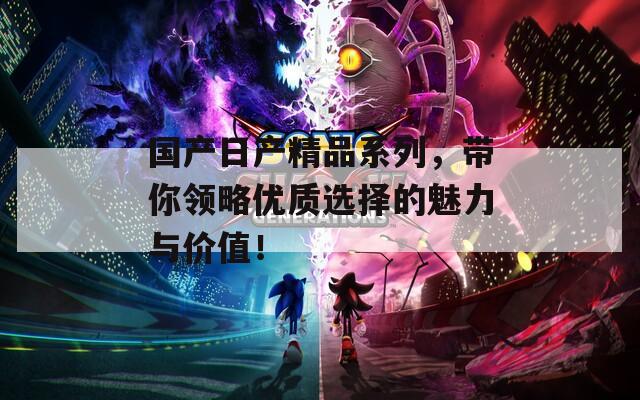 国产日产精品系列，带你领略优质选择的魅力与价值！