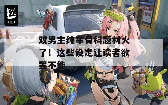 双男主纯车骨科题材火了！这些设定让读者欲罢不能  第1张