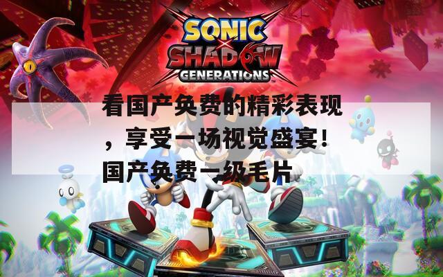 看国产奂费的精彩表现，享受一场视觉盛宴！国产奂费一级毛片  第1张