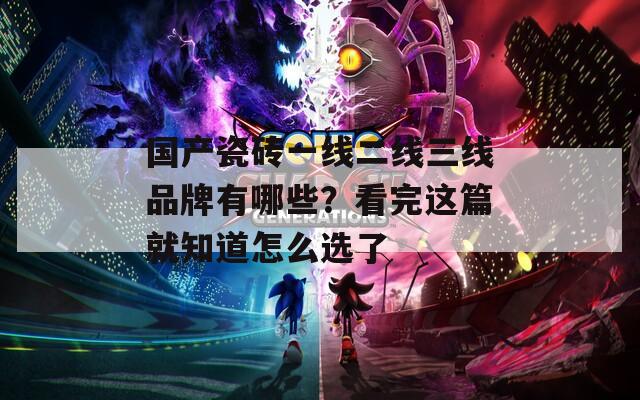 国产瓷砖一线二线三线品牌有哪些？看完这篇就知道怎么选了  第1张
