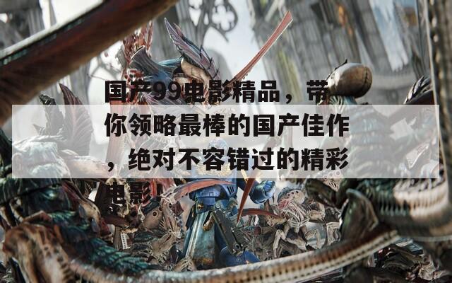 国产99电影精品，带你领略最棒的国产佳作，绝对不容错过的精彩电影！  第1张