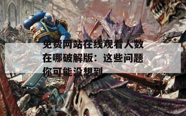免费网站在线观看人数在哪破解版：这些问题你可能没想到  第1张