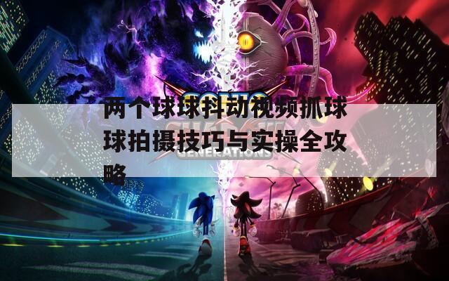 两个球球抖动视频抓球球拍摄技巧与实操全攻略  第1张