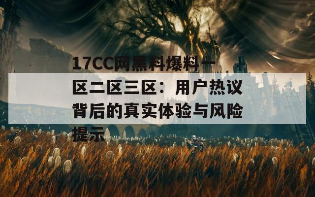 17CC网黑料爆料一区二区三区：用户热议背后的真实体验与风险提示  第1张