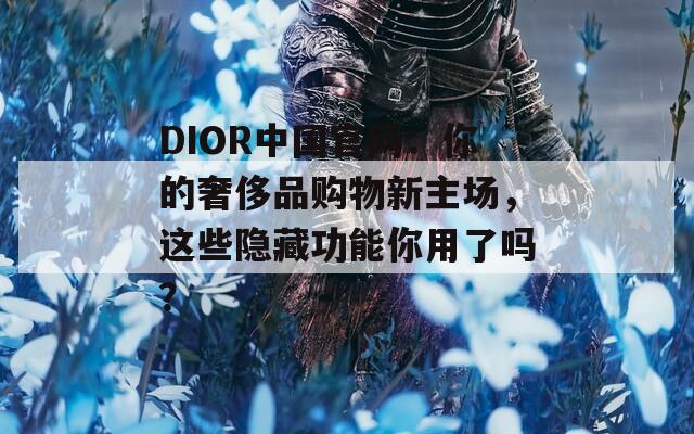 DIOR中国官网：你的奢侈品购物新主场，这些隐藏功能你用了吗？  第1张