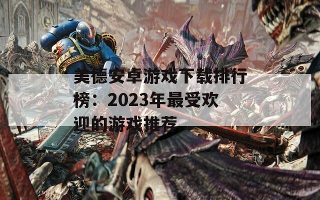 美德安卓游戏下载排行榜：2023年最受欢迎的游戏推荐  第1张
