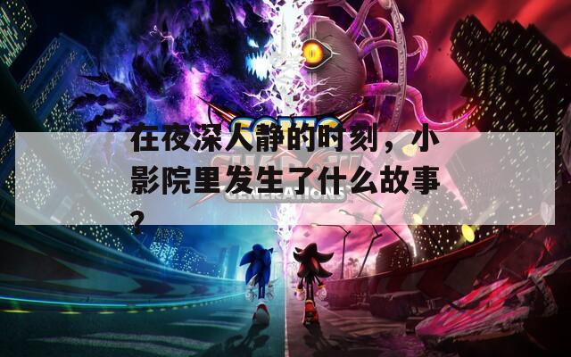 在夜深人静的时刻，小影院里发生了什么故事？  第1张