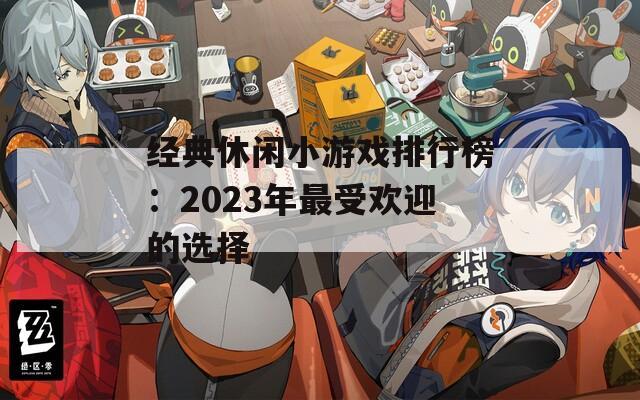 经典休闲小游戏排行榜：2023年最受欢迎的选择