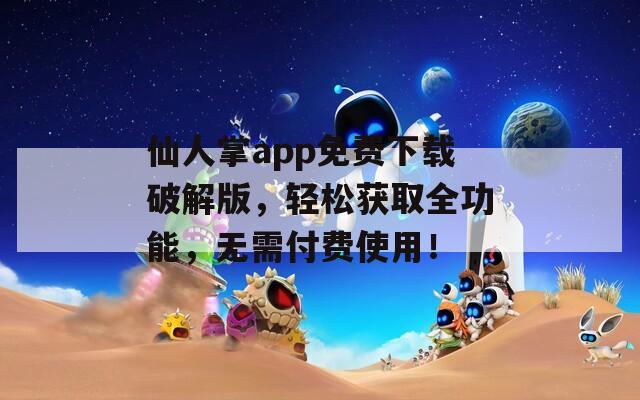 仙人掌app免费下载破解版，轻松获取全功能，无需付费使用！