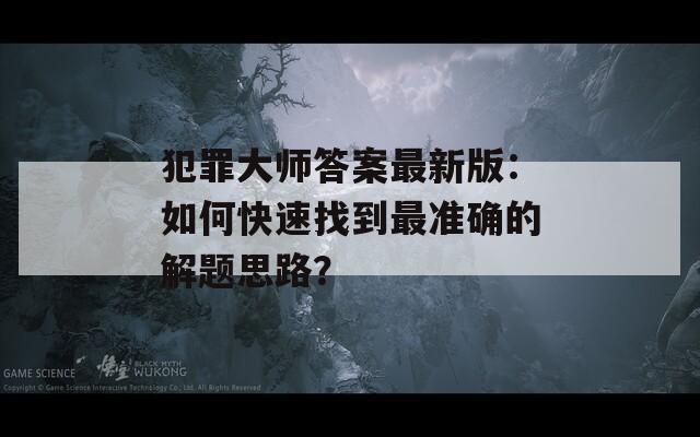 犯罪大师答案最新版：如何快速找到最准确的解题思路？