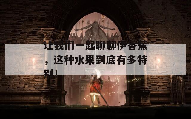 让我们一起聊聊伊香蕉，这种水果到底有多特别！