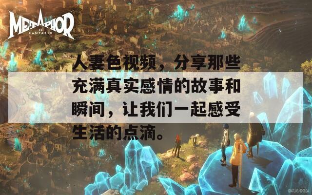 人妻色视频，分享那些充满真实感情的故事和瞬间，让我们一起感受生活的点滴。